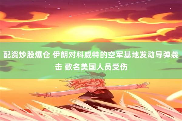 配资炒股爆仓 伊朗对科威特的空军基地发动导弹袭击 数名美国人员受伤