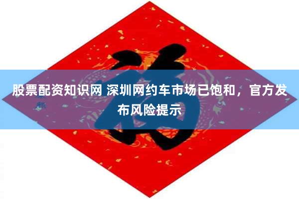 股票配资知识网 深圳网约车市场已饱和，官方发布风险提示