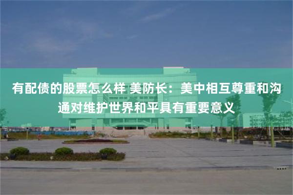 有配债的股票怎么样 美防长：美中相互尊重和沟通对维护世界和平具有重要意义