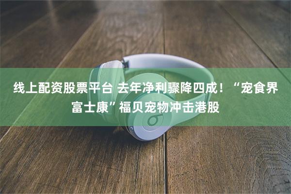 线上配资股票平台 去年净利骤降四成！“宠食界富士康”福贝宠物冲击港股
