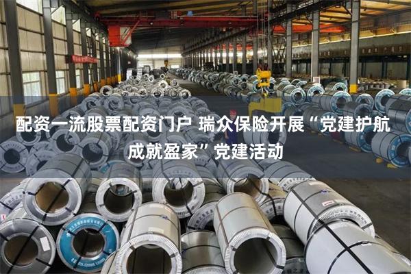 配资一流股票配资门户 瑞众保险开展“党建护航 成就盈家”党建活动