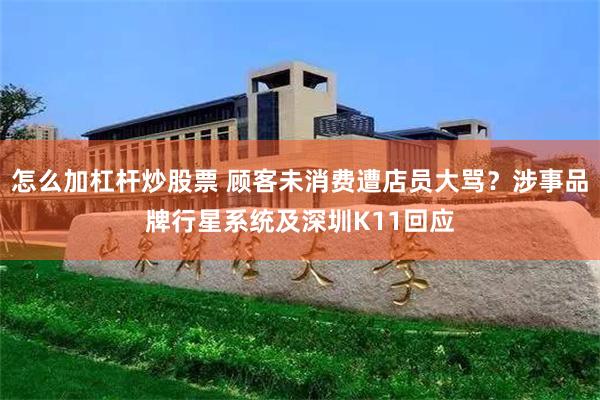 怎么加杠杆炒股票 顾客未消费遭店员大骂？涉事品牌行星系统及深圳K11回应