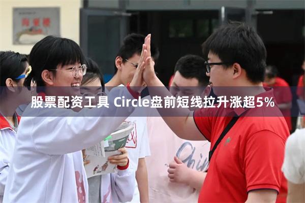 股票配资工具 Circle盘前短线拉升涨超5%