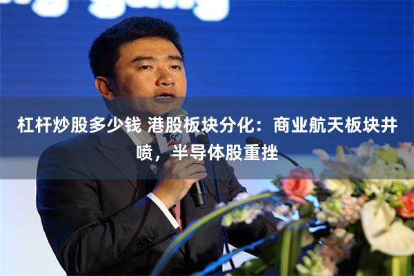 杠杆炒股多少钱 港股板块分化：商业航天板块井喷，半导体股重挫