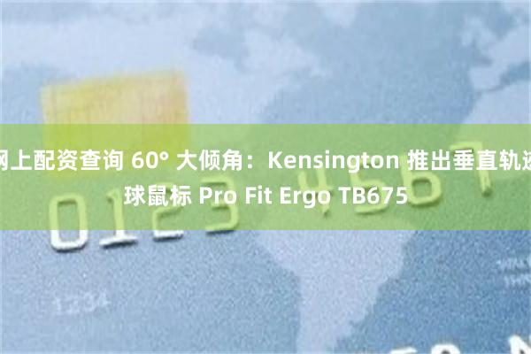 网上配资查询 60° 大倾角:Kensington 推出垂直轨迹球鼠标 Pro Fit Ergo TB675