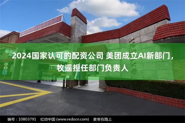 2024国家认可的配资公司 美团成立AI新部门，牧遥担任部门负责人