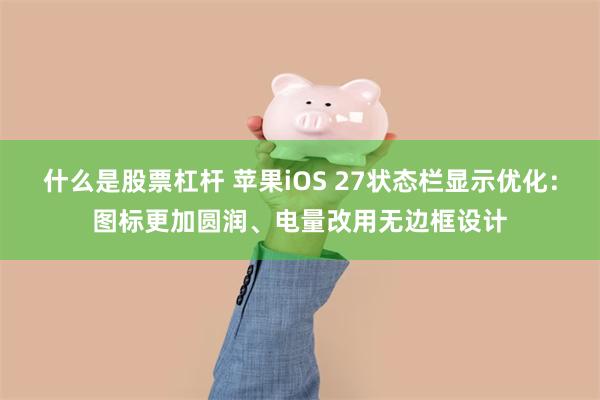什么是股票杠杆 苹果iOS 27状态栏显示优化：图标更加圆润、电量改用无边框设计
