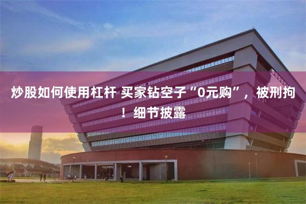 炒股如何使用杠杆 买家钻空子“0元购”，被刑拘！细节披露