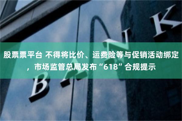 股票票平台 不得将比价、运费险等与促销活动绑定，市场监管总局发布“618”合规提示