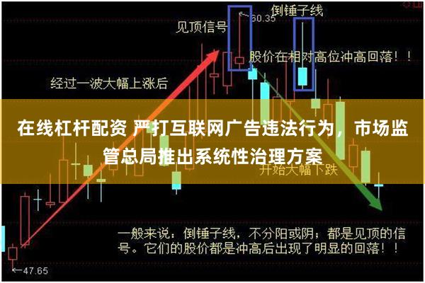 在线杠杆配资 严打互联网广告违法行为，市场监管总局推出系统性治理方案