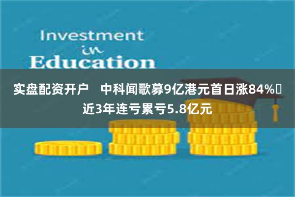 实盘配资开户   中科闻歌募9亿港元首日涨84% 近3年连亏累亏5.8亿元