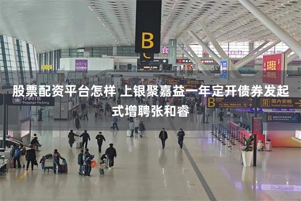 股票配资平台怎样 上银聚嘉益一年定开债券发起式增聘张和睿