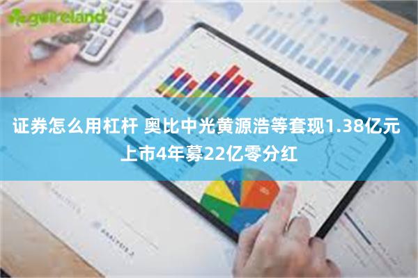 证券怎么用杠杆 奥比中光黄源浩等套现1.38亿元 上市4年募22亿零分红