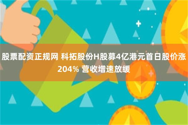 股票配资正规网 科拓股份H股募4亿港元首日股价涨204% 营收增速放缓