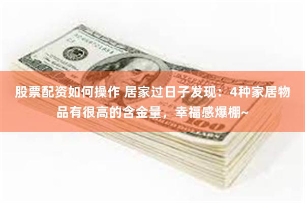 股票配资如何操作 居家过日子发现：4种家居物品有很高的含金量，幸福感爆棚~