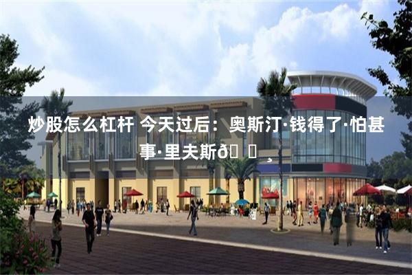 炒股怎么杠杆 今天过后：奥斯汀·钱得了·怕甚事·里夫斯💸