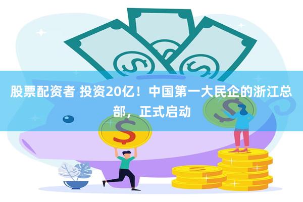股票配资者 投资20亿！中国第一大民企的浙江总部，正式启动