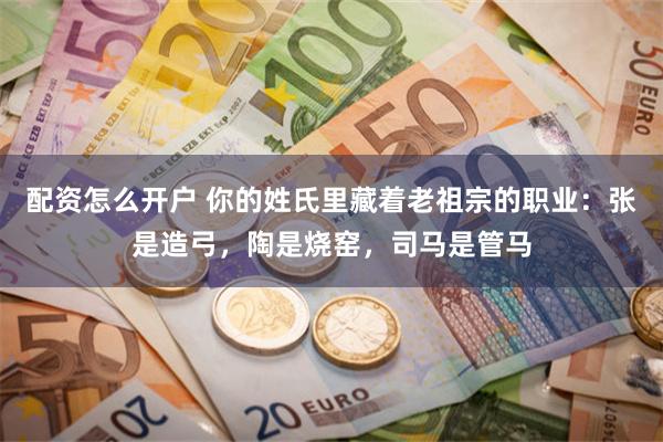 配资怎么开户 你的姓氏里藏着老祖宗的职业:张是造弓,陶是烧窑,司马是管马