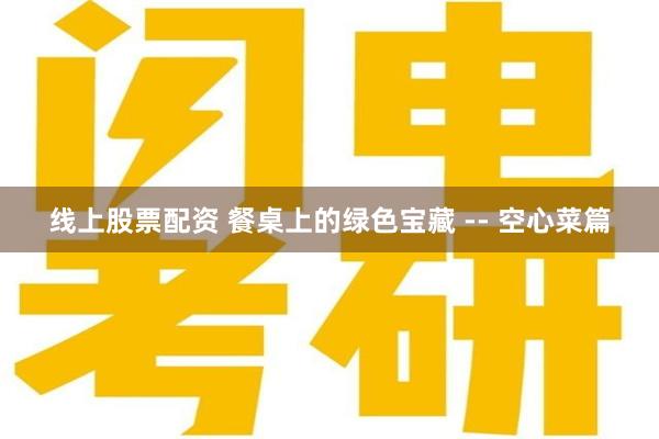 线上股票配资 餐桌上的绿色宝藏 -- 空心菜篇