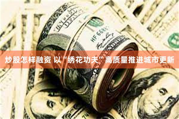 炒股怎样融资 以“绣花功夫”高质量推进城市更新