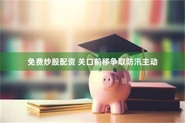 免费炒股配资 关口前移争取防汛主动