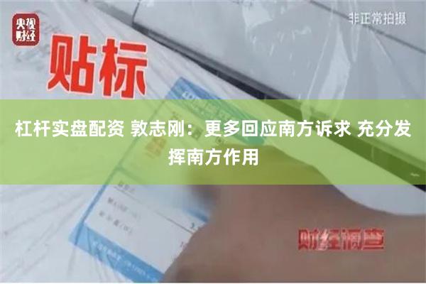 杠杆实盘配资 敦志刚:更多回应南方诉求 充分发挥南方作用