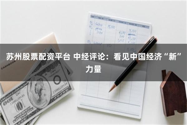 苏州股票配资平台 中经评论:看见中国经济“新”力量