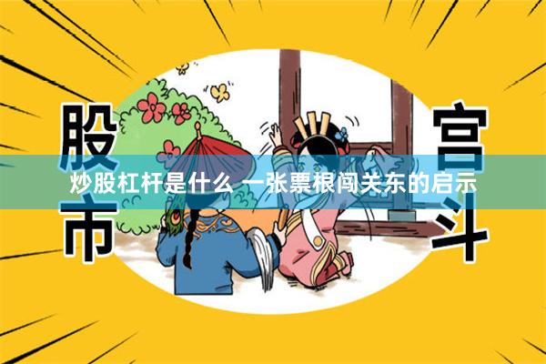 炒股杠杆是什么 一张票根闯关东的启示