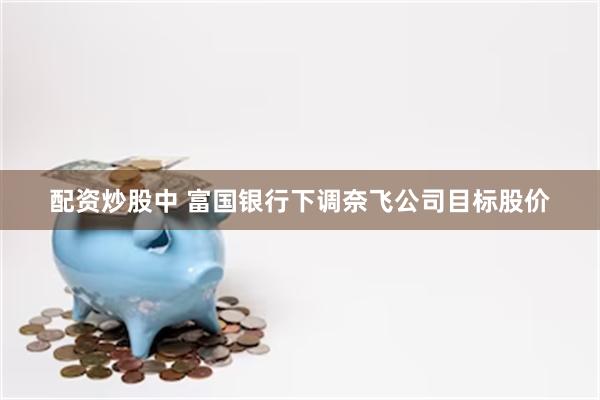 配资炒股中 富国银行下调奈飞公司目标股价
