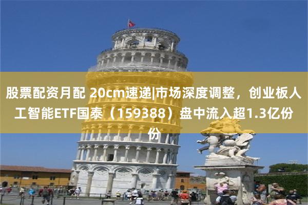 股票配资月配 20cm速递|市场深度调整,创业板人工智能ETF国泰(159388)盘中流入超1.3亿份