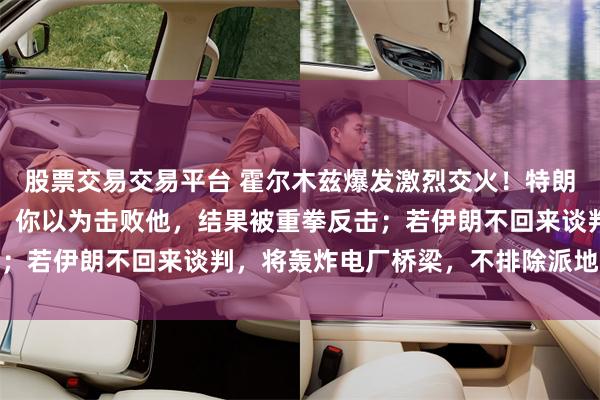 股票交易交易平台 霍尔木兹爆发激烈交火!特朗普:伊朗像伟大拳击手,你以为击败他,结果被重拳反击;若伊朗不回来谈判,将轰炸电厂桥梁,不排除派地面部队