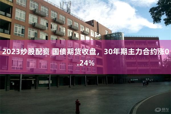 2023炒股配资 国债期货收盘，30年期主力合约涨0.24%