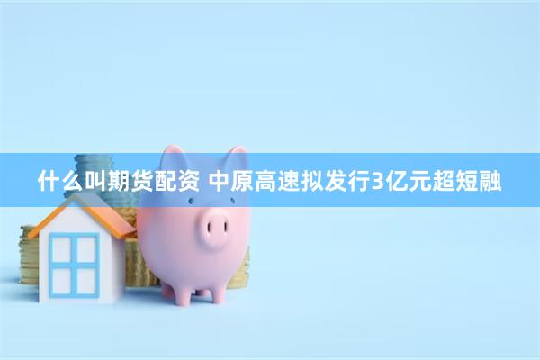 什么叫期货配资 中原高速拟发行3亿元超短融