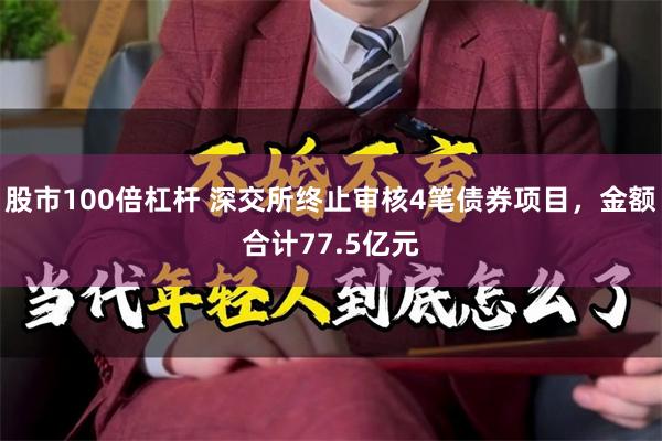 股市100倍杠杆 深交所终止审核4笔债券项目，金额合计77.5亿元