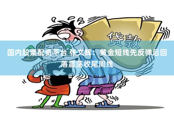 国内股票配资平台 张文辉:黄金短线先反弹后回落震荡收尾周线