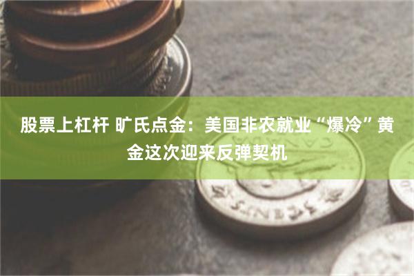 股票上杠杆 旷氏点金:美国非农就业“爆冷”黄金这次迎来反弹契机