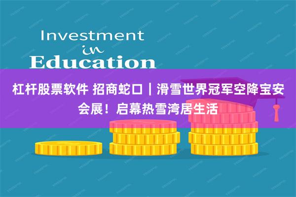 杠杆股票软件 招商蛇口｜滑雪世界冠军空降宝安会展！启幕热雪湾居生活