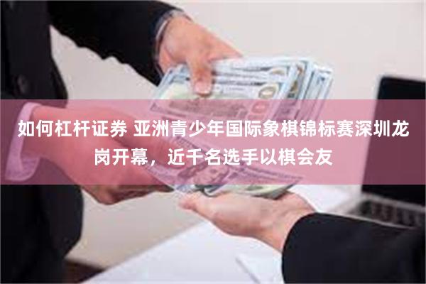 如何杠杆证券 亚洲青少年国际象棋锦标赛深圳龙岗开幕，近千名选手以棋会友