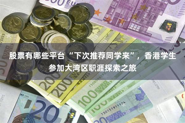 股票有哪些平台 “下次推荐同学来”，香港学生参加大湾区职涯探索之旅