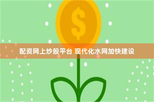 配资网上炒股平台 现代化水网加快建设