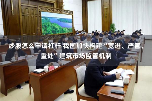 炒股怎么申请杠杆 我国加快构建“宽进、严管、重处”建筑市场监管机制