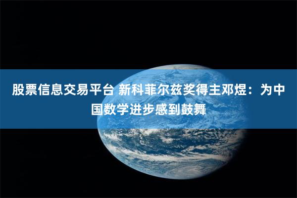 股票信息交易平台 新科菲尔兹奖得主邓煜:为中国数学进步感到鼓舞
