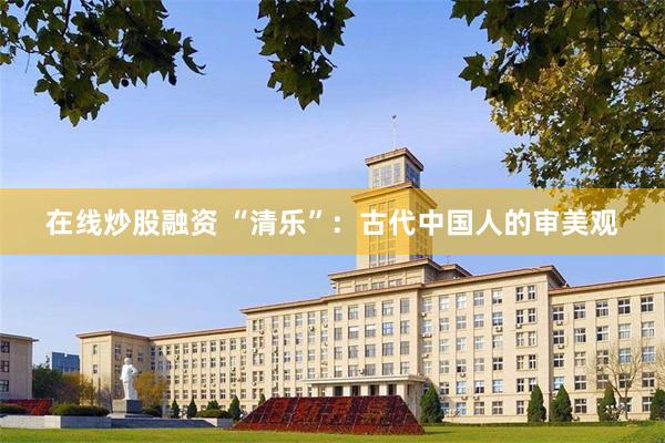 在线炒股融资 “清乐”：古代中国人的审美观
