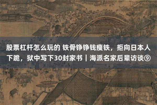 股票杠杆怎么玩的 铁骨铮铮钱瘦铁，拒向日本人下跪，狱中写下30封家书｜海派名家后辈访谈⑨