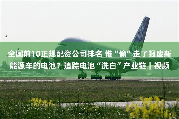 全国前10正规配资公司排名 谁“偷”走了报废新能源车的电池？追踪电池“洗白”产业链｜视频