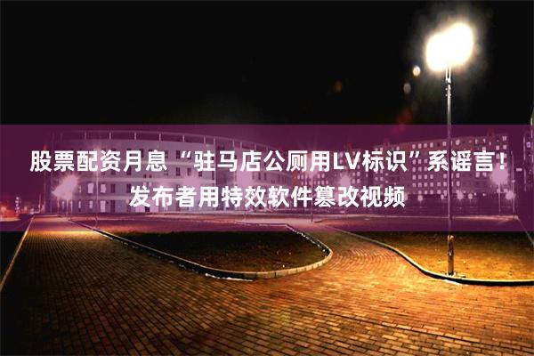 股票配资月息 “驻马店公厕用LV标识”系谣言！发布者用特效软件篡改视频