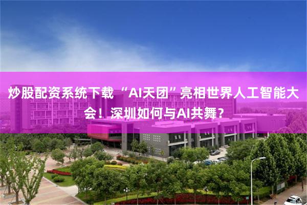 炒股配资系统下载 “AI天团”亮相世界人工智能大会！深圳如何与AI共舞？