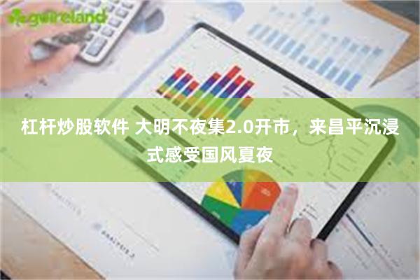杠杆炒股软件 大明不夜集2.0开市，来昌平沉浸式感受国风夏夜