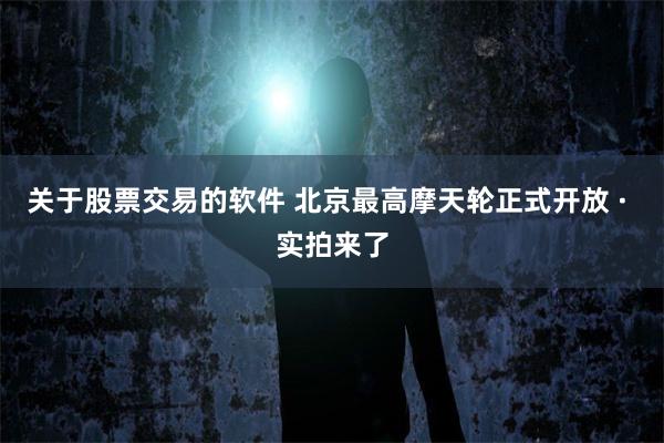 关于股票交易的软件 北京最高摩天轮正式开放 · 实拍来了