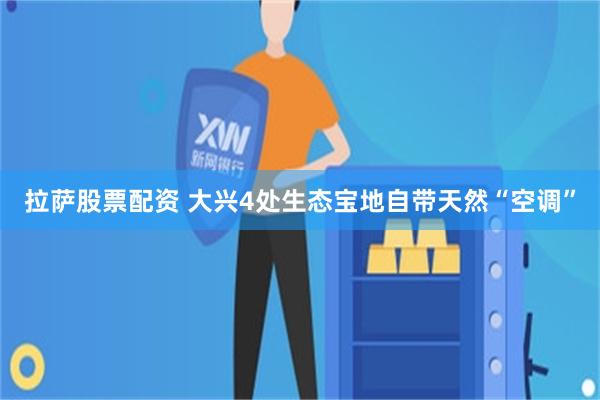 拉萨股票配资 大兴4处生态宝地自带天然“空调”